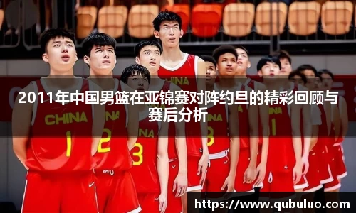 2011年中国男篮在亚锦赛对阵约旦的精彩回顾与赛后分析